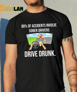 80 Percent Of Accidents Involve Sober Drivers Drive Drunk Shirt 10 1