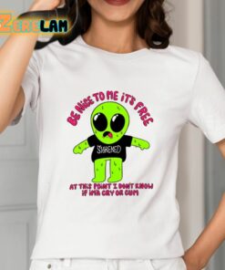 Be Nice To Me Its Free At This Point I Dont Know If Ima Cry Or Cum Shirt 12 1