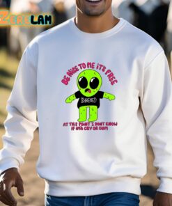 Be Nice To Me Its Free At This Point I Dont Know If Ima Cry Or Cum Shirt 13 1
