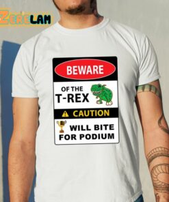 Beware Of The T Rex Caution Will Bite For Podium Shirt 11 1