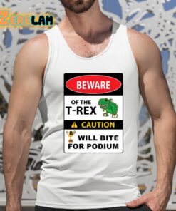 Beware Of The T Rex Caution Will Bite For Podium Shirt 15 1