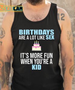 Birthdays Are A Lot Like Sex Its More Fun When Youre A Kid Shirt 6 1