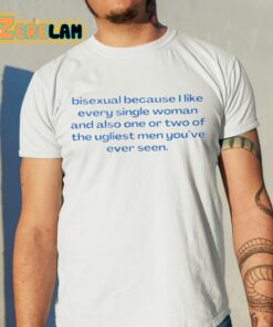 Bisexual Because I Like Every Single Woman And Also One Or Two Of The Ugliest Men You’ve Ever Seen Shirt