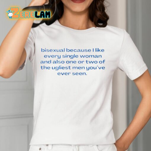 Bisexual Because I Like Every Single Woman And Also One Or Two Of The Ugliest Men You’ve Ever Seen Shirt