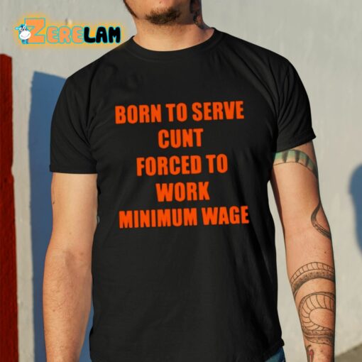 Born To Serve Cunt Forced To Work Minimum Wage Shirt