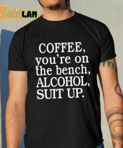 Coffee Youre On The Bench Alcohol Suit Up Shirt 10 1