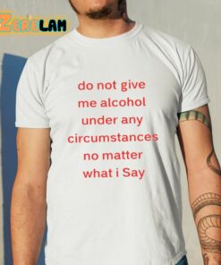 Do Not Give Me Alcohol Under Any Circumstances No Matter What I Say Shirt