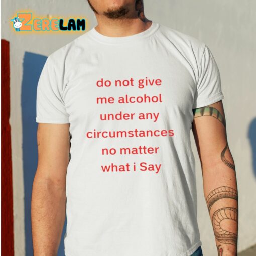 Do Not Give Me Alcohol Under Any Circumstances No Matter What I Say Shirt