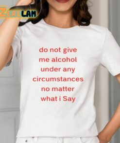 Do Not Give Me Alcohol Under Any Circumstances No Matter What I Say Shirt 12 1