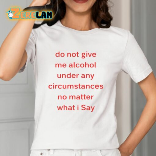 Do Not Give Me Alcohol Under Any Circumstances No Matter What I Say Shirt