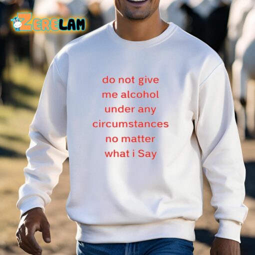 Do Not Give Me Alcohol Under Any Circumstances No Matter What I Say Shirt