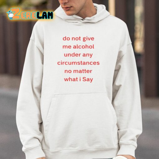 Do Not Give Me Alcohol Under Any Circumstances No Matter What I Say Shirt