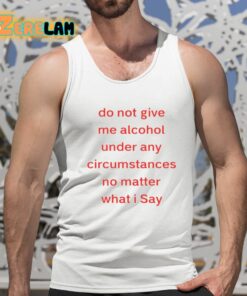 Do Not Give Me Alcohol Under Any Circumstances No Matter What I Say Shirt 15 1