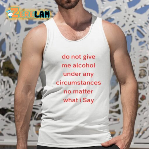 Do Not Give Me Alcohol Under Any Circumstances No Matter What I Say Shirt