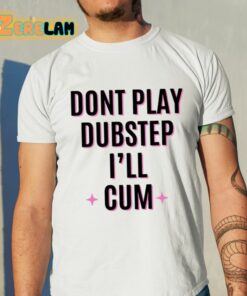 Dont Play Dubstep Ill Cum Shirt 11 1