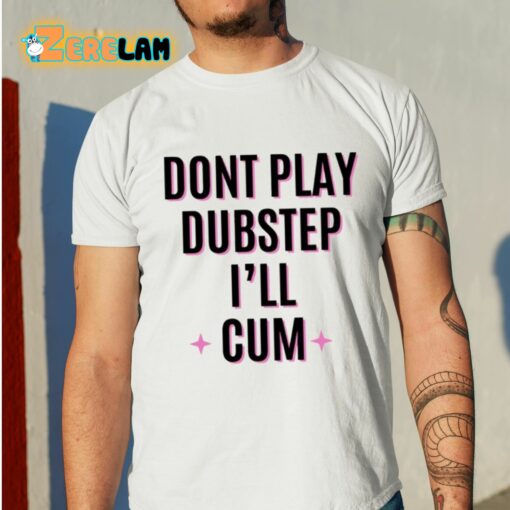 Dont Play Dubstep I’ll Cum Shirt