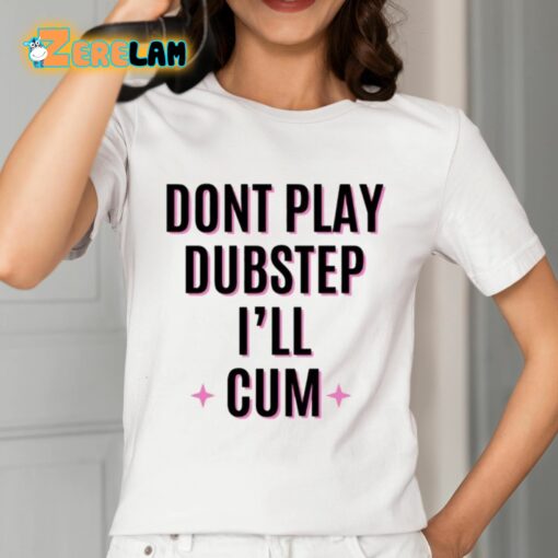 Dont Play Dubstep I’ll Cum Shirt