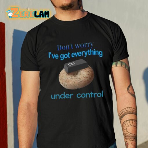Don’t Worry I’ve Got Everything Under Control Shirt