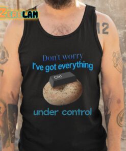 Dont Worry Ive Got Everything Under Control Shirt 6 1