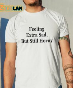 Feeling Extra Sad But Still Horny Shirt 11 1