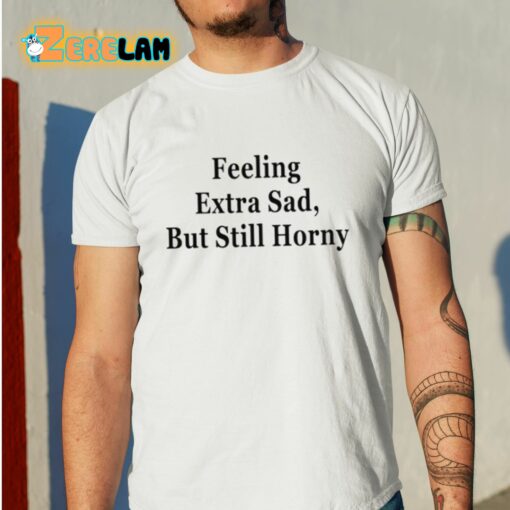 Feeling Extra Sad But Still Horny Shirt