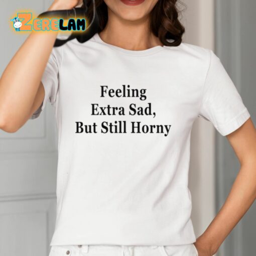 Feeling Extra Sad But Still Horny Shirt