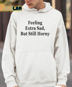 Feeling Extra Sad But Still Horny Shirt 14 1