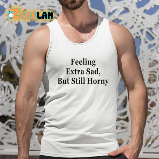 Feeling Extra Sad But Still Horny Shirt