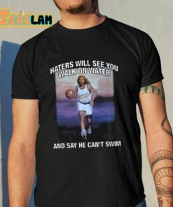 Haters Will See You Walk On Water And Say He Can’t Swim Shirt