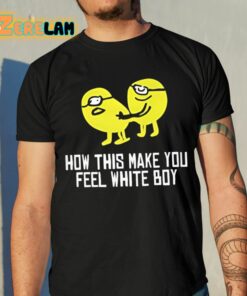 How This Make You Feel White Boy Shirt