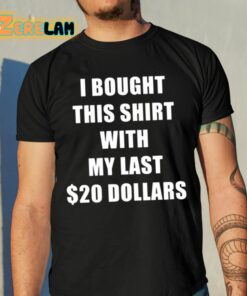 I Bought This Shirt With My Last 20 Dollars Shirt