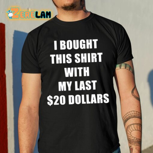 I Bought This Shirt With My Last 20 Dollars Shirt