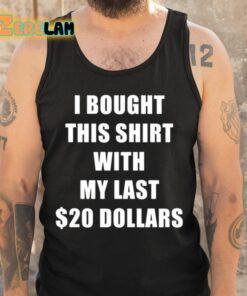 I Bought This Shirt With My Last 20 Dollars Shirt 6 1