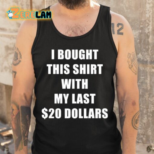 I Bought This Shirt With My Last 20 Dollars Shirt