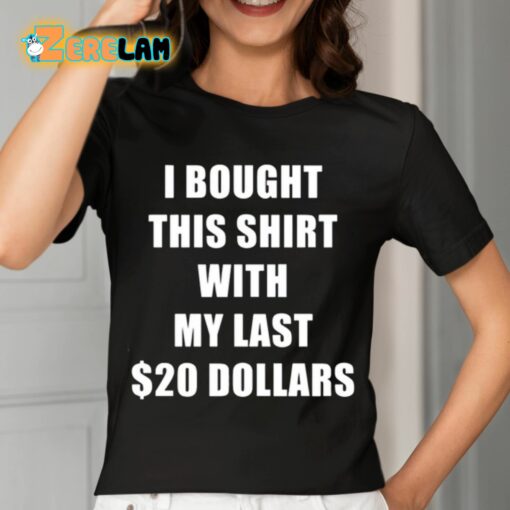 I Bought This Shirt With My Last 20 Dollars Shirt