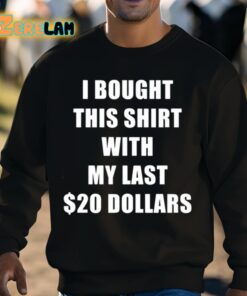 I Bought This Shirt With My Last 20 Dollars Shirt 8 1