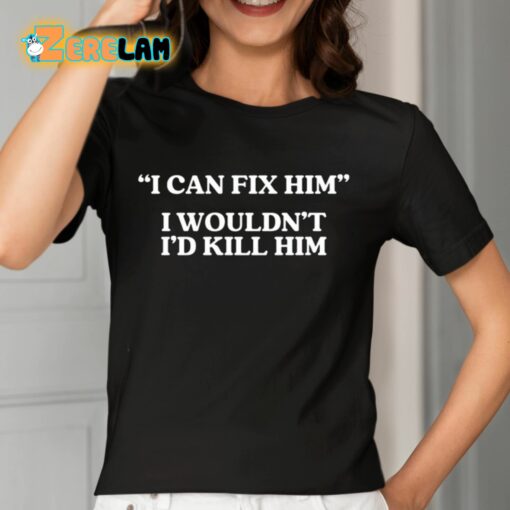 I Can Fix Him I Wouldn’t I’d Kill Him Shirt