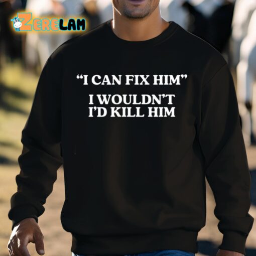 I Can Fix Him I Wouldn’t I’d Kill Him Shirt