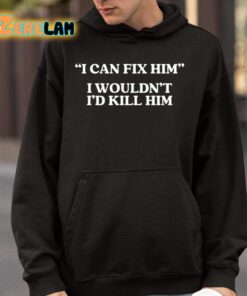 I Can Fix Him I Wouldnt Id Kill Him Shirt 9 1