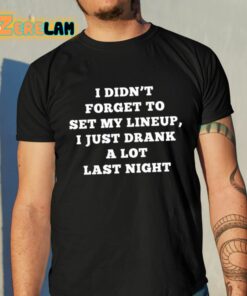 I Didn’t Forget To Set My Lineup I Just Drank A Lot Last Night Shirt