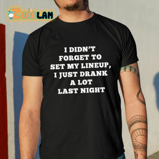 I Didn’t Forget To Set My Lineup I Just Drank A Lot Last Night Shirt