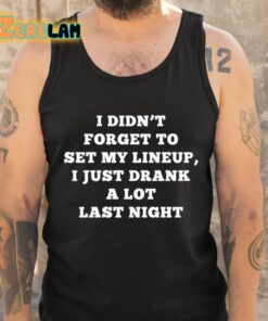 I Didnt Forget To Set My Lineup I Just Drank A Lot Last Night Shirt 6 1