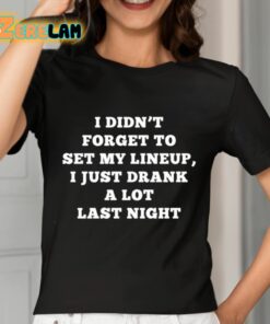 I Didnt Forget To Set My Lineup I Just Drank A Lot Last Night Shirt 7 1