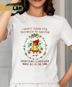 I Dont Think Its Too Much To Ask For Everything I Could Ever Want All Of The Time Shirt 12 1