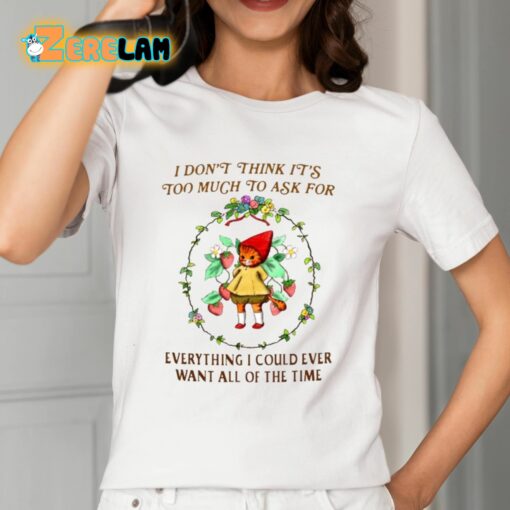 I Don’t Think It’s Too Much To Ask For Everything I Could Ever Want All Of The Time Shirt