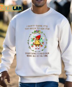 I Dont Think Its Too Much To Ask For Everything I Could Ever Want All Of The Time Shirt 13 1