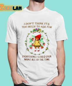 I Dont Think Its Too Much To Ask For Everything I Could Ever Want All Of The Time Shirt 16 1