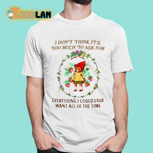 I Don’t Think It’s Too Much To Ask For Everything I Could Ever Want All Of The Time Shirt