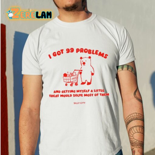 I Got 99 Problems And Getting Myself A Little Treat Would Solve Most Of Them Silly City Shirt