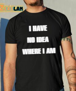 I Have No Idea Where I Am Cringey Shirt